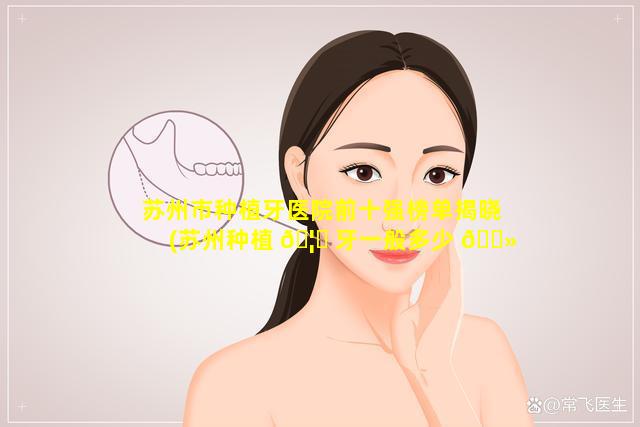 苏州市种植牙医院前十强榜单揭晓(苏州种植 🦍 牙一般多少 🌻 钱一颗)